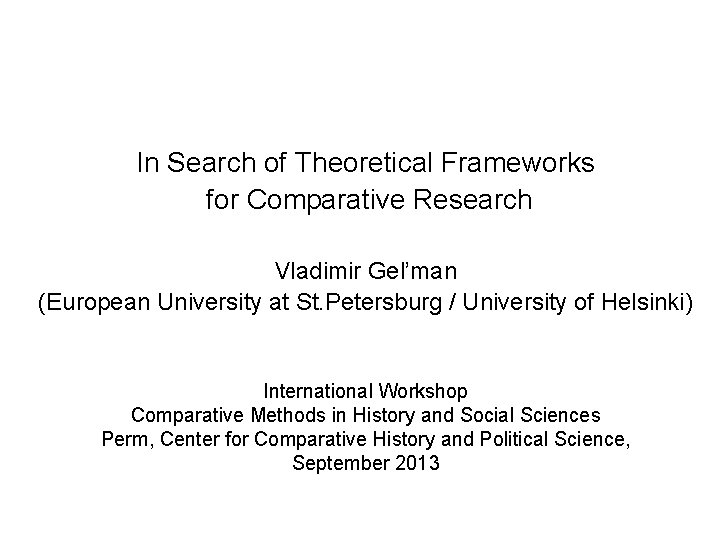 In Search of Theoretical Frameworks for Comparative Research Vladimir Gel’man (European University at St.