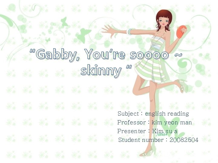 “Gabby, You’re soooo ~ skinny “ Subject : english reading Professor : kim yeon