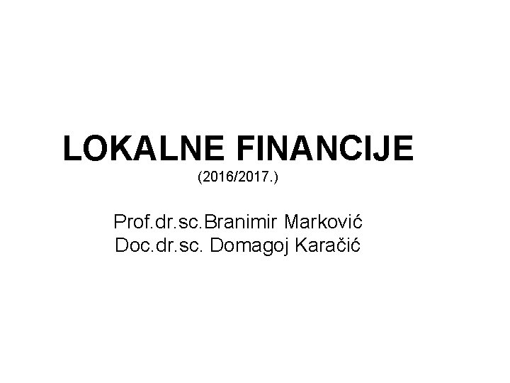 LOKALNE FINANCIJE (2016/2017. ) Prof. dr. sc. Branimir Marković Doc. dr. sc. Domagoj Karačić
