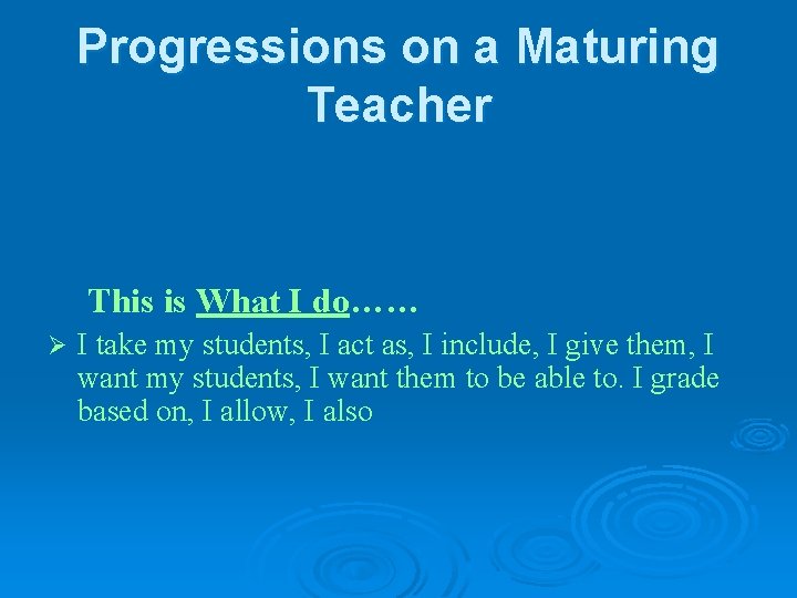 Progressions on a Maturing Teacher This is What I do…… Ø I take my