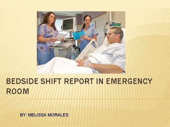 BEDSIDE SHIFT REPORT IN EMERGENCY ROOM BY: MELISSA MORALES 