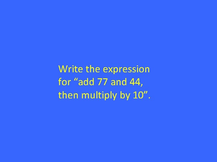 Write the expression for “add 77 and 44, then multiply by 10”. 