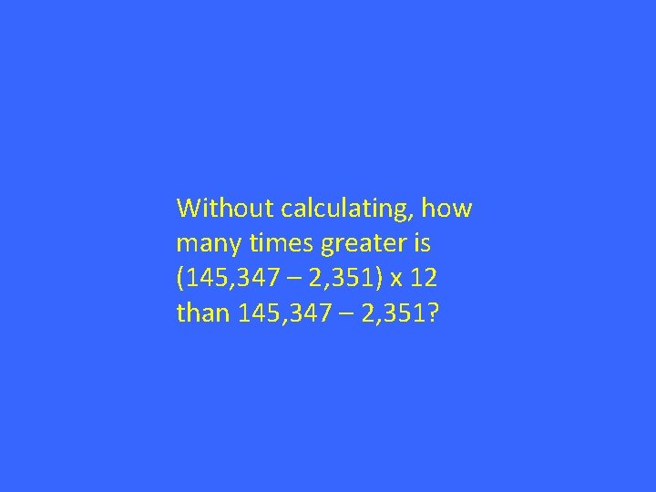 Without calculating, how many times greater is (145, 347 – 2, 351) x 12