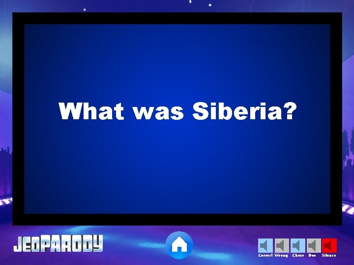 What was Siberia? Correct Wrong Cheer Boo Silence 