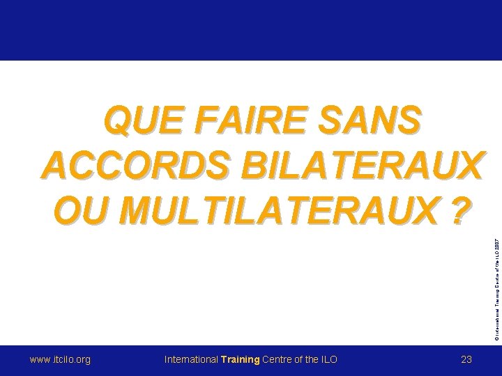 © International Training Centre of the ILO 2007 QUE FAIRE SANS ACCORDS BILATERAUX OU