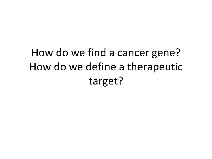 How do we find a cancer gene? How do we define a therapeutic target?
