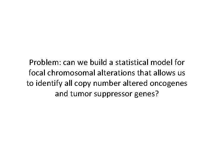 Problem: can we build a statistical model for focal chromosomal alterations that allows us