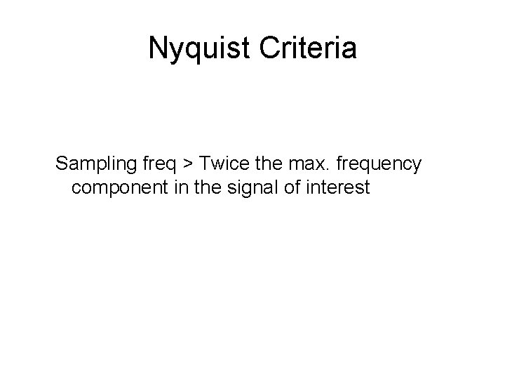 Nyquist Criteria Sampling freq > Twice the max. frequency component in the signal of