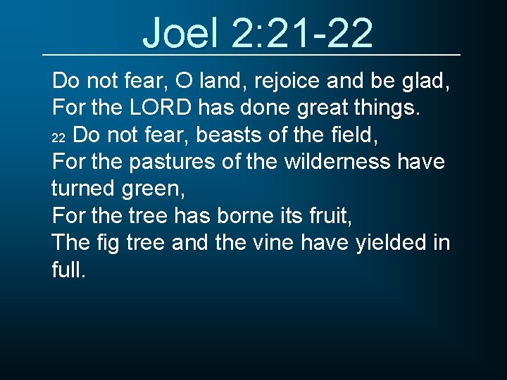 Joel 2: 21 -22 Do not fear, O land, rejoice and be glad, For