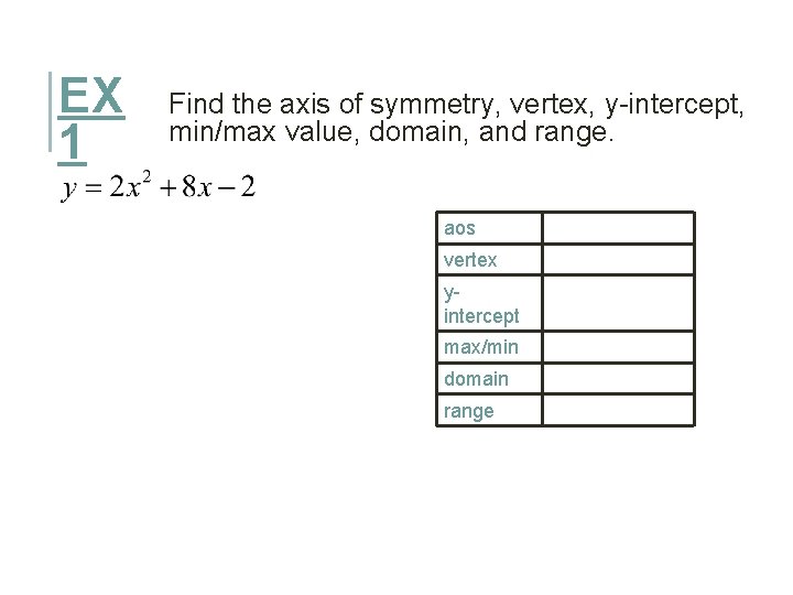 EX 1 Find the axis of symmetry, vertex, y-intercept, min/max value, domain, and range.