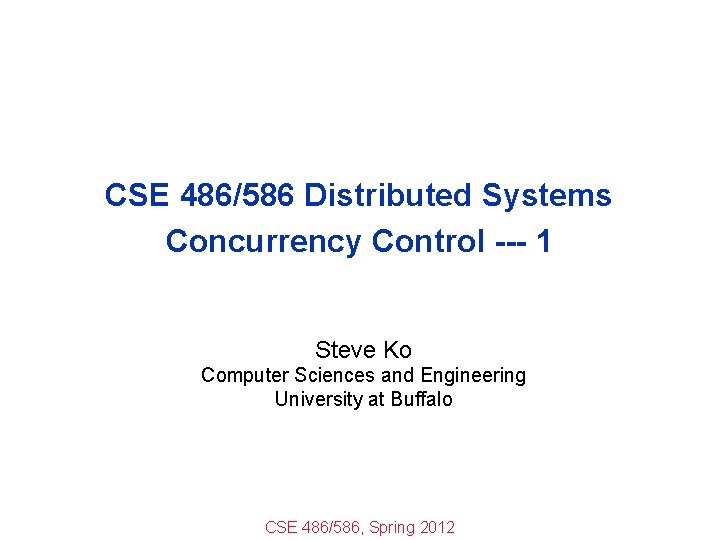 CSE 486/586 Distributed Systems Concurrency Control --- 1 Steve Ko Computer Sciences and Engineering