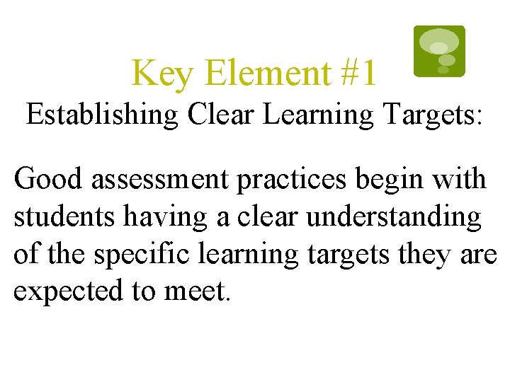 Key Element #1 Establishing Clear Learning Targets: Good assessment practices begin with students having Key Element #1 Establishing Clear Learning Targets: Good assessment practices begin with students having