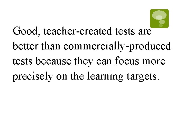 Good, teacher-created tests are better than commercially-produced tests because they can focus more precisely Good, teacher-created tests are better than commercially-produced tests because they can focus more precisely