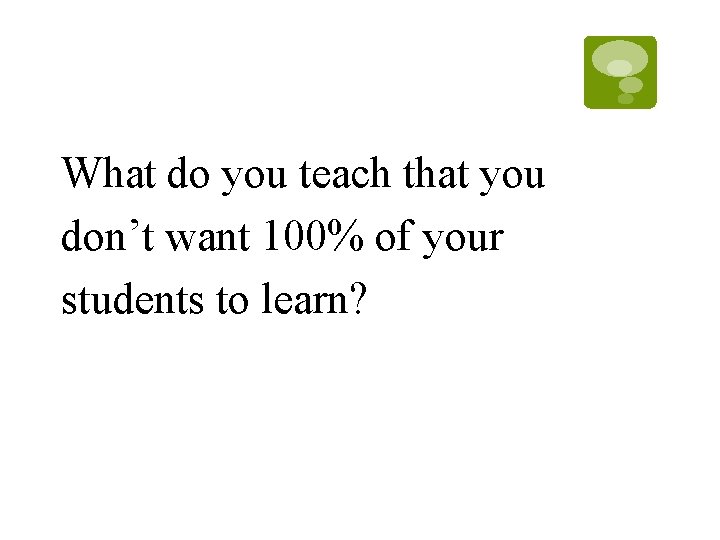 What do you teach that you don’t want 100% of your students to learn? What do you teach that you don’t want 100% of your students to learn?
