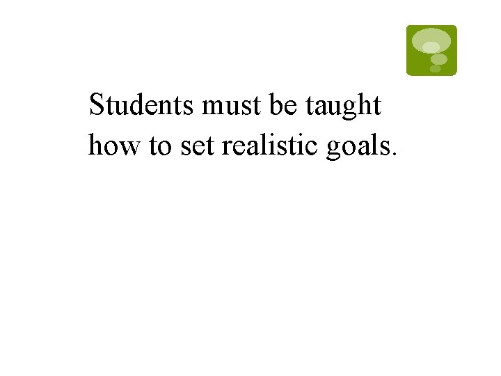 Students must be taught how to set realistic goals. Students must be taught how to set realistic goals.