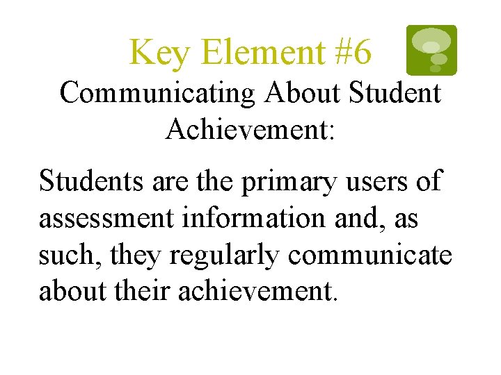 Key Element #6 Communicating About Student Achievement: Students are the primary users of assessment Key Element #6 Communicating About Student Achievement: Students are the primary users of assessment