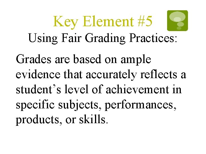 Key Element #5 Using Fair Grading Practices: Grades are based on ample evidence that Key Element #5 Using Fair Grading Practices: Grades are based on ample evidence that