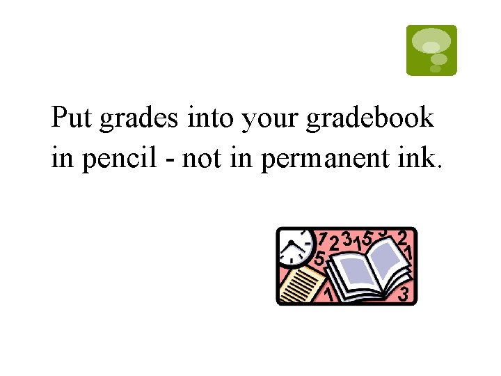 Put grades into your gradebook in pencil - not in permanent ink. Put grades into your gradebook in pencil - not in permanent ink.