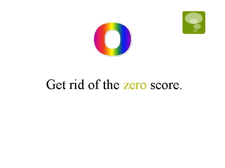 Get rid of the zero score. Get rid of the zero score.