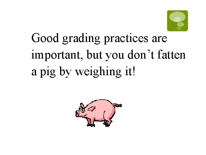Good grading practices are important, but you don’t fatten a pig by weighing it! Good grading practices are important, but you don’t fatten a pig by weighing it!