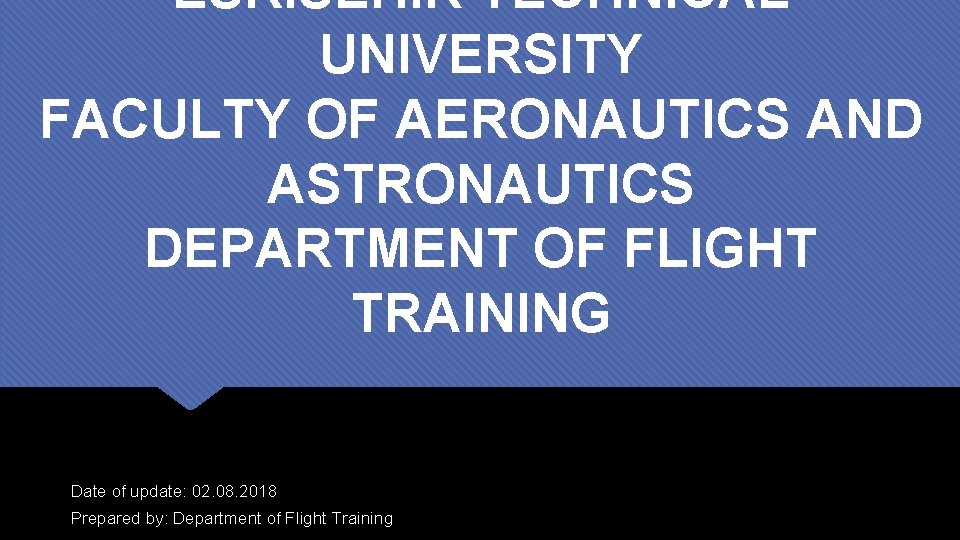 ESKISEHIR TECHNICAL UNIVERSITY FACULTY OF AERONAUTICS AND ASTRONAUTICS DEPARTMENT OF FLIGHT TRAINING Date of