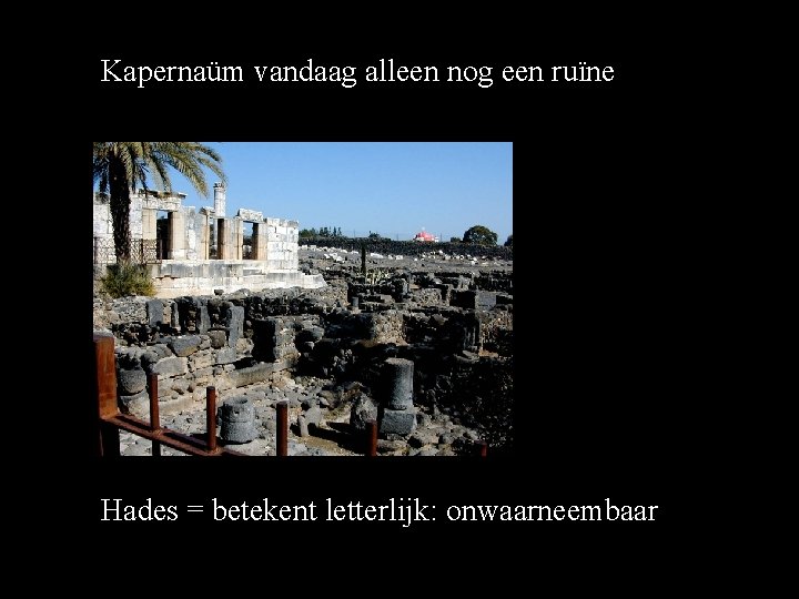 Kapernaüm vandaag alleen nog een ruïne Hades = betekent letterlijk: onwaarneembaar Kapernaüm vandaag alleen nog een ruïne Hades = betekent letterlijk: onwaarneembaar