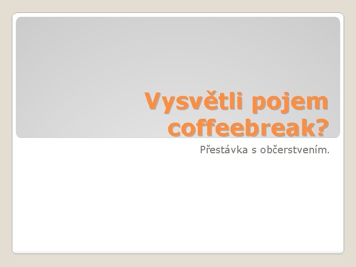 Vysvětli pojem coffeebreak? Přestávka s občerstvením. 