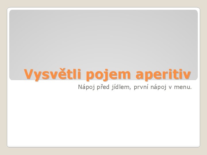 Vysvětli pojem aperitiv Nápoj před jídlem, první nápoj v menu. 