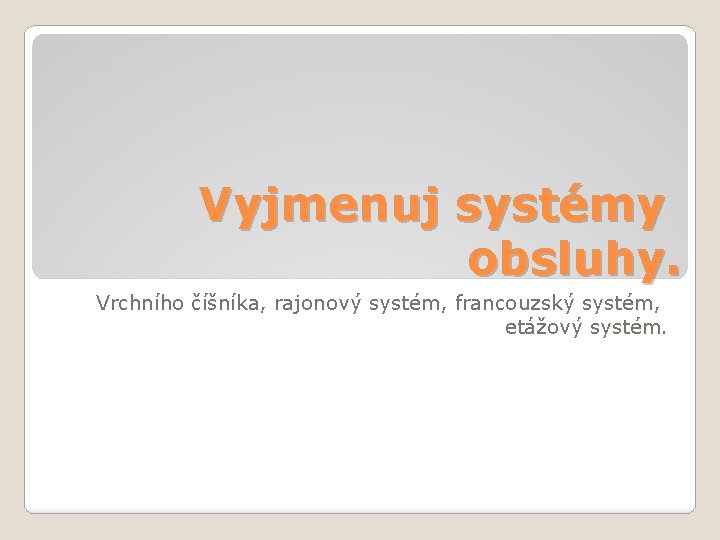 Vyjmenuj systémy obsluhy. Vrchního číšníka, rajonový systém, francouzský systém, etážový systém. 