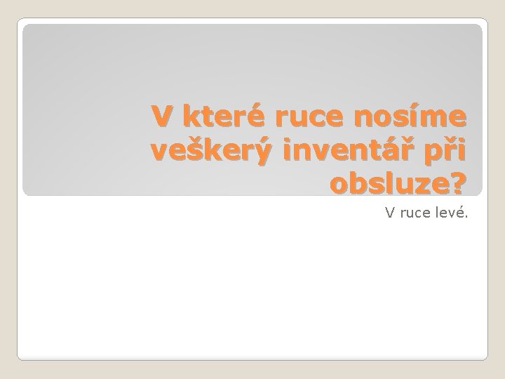 V které ruce nosíme veškerý inventář při obsluze? V ruce levé. 