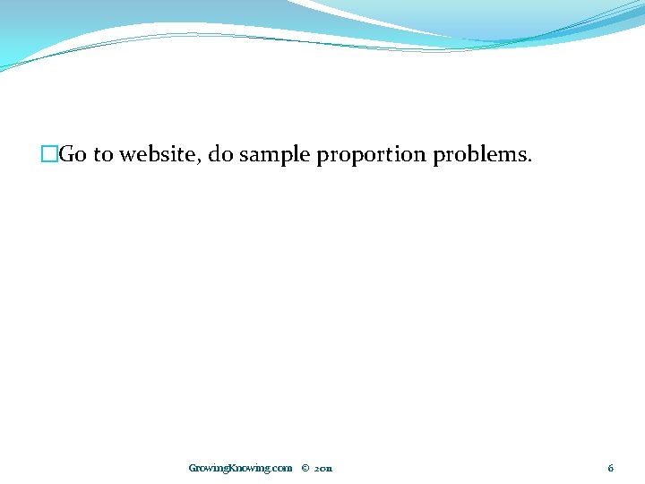 �Go to website, do sample proportion problems. Growing. Knowing. com © 2011 6 