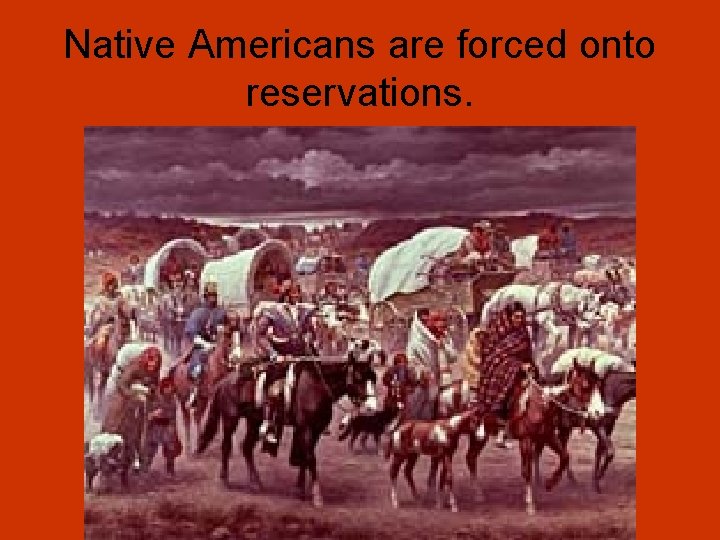 Native Americans are forced onto reservations. 