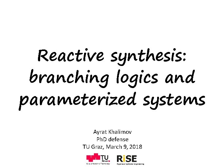 Reactive synthesis: branching logics and parameterized systems Ayrat Khalimov Ph. D defense TU Graz,