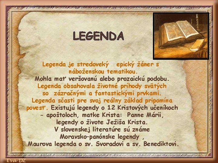 LEGENDA Legenda je stredoveký epický žáner s náboženskou tematikou. Mohla mať veršovanú alebo prozaickú