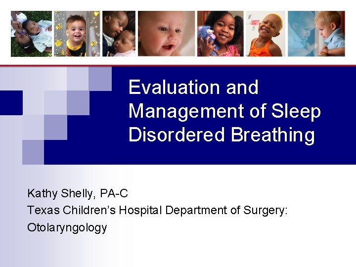 Evaluation and Management of Sleep Disordered Breathing Kathy Shelly, PA-C Texas Children’s Hospital Department