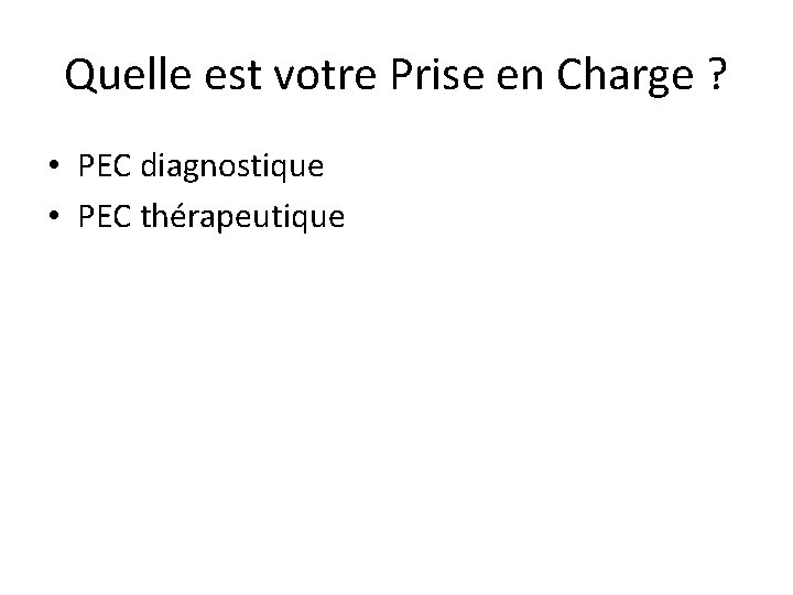 Quelle est votre Prise en Charge ? • PEC diagnostique • PEC thérapeutique 