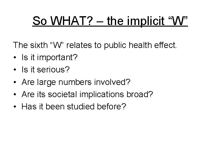 So WHAT? – the implicit “W” The sixth “W” relates to public health effect. So WHAT? – the implicit “W” The sixth “W” relates to public health effect.