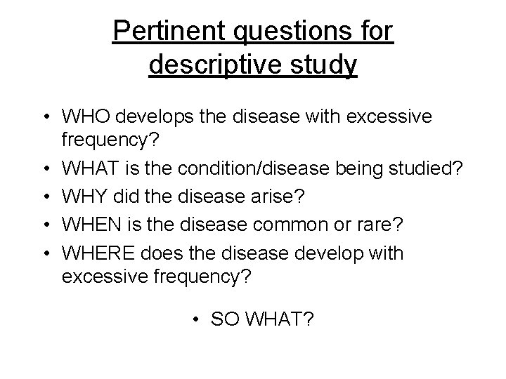 Pertinent questions for descriptive study • WHO develops the disease with excessive frequency? • Pertinent questions for descriptive study • WHO develops the disease with excessive frequency? •