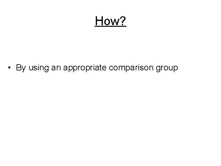 How? • By using an appropriate comparison group How? • By using an appropriate comparison group