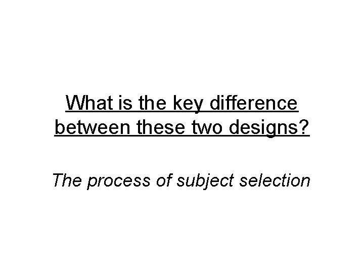 What is the key difference between these two designs? The process of subject selection What is the key difference between these two designs? The process of subject selection