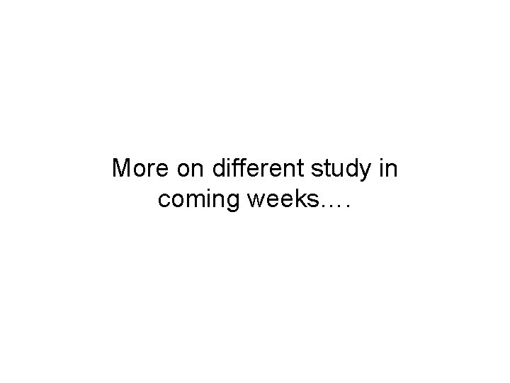 More on different study in coming weeks…. More on different study in coming weeks….