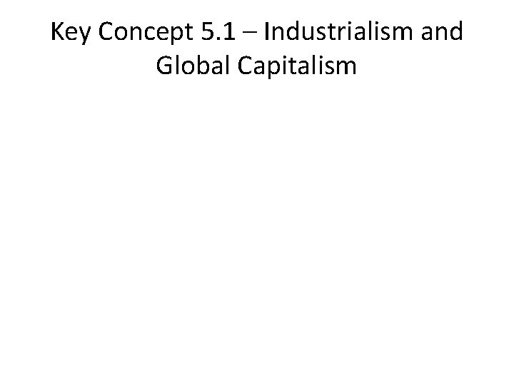 Key Concept 5. 1 – Industrialism and Global Capitalism 