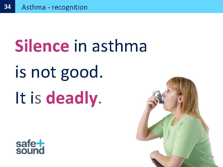 34 Asthma - recognition Silence in asthma is not good. It is deadly. 