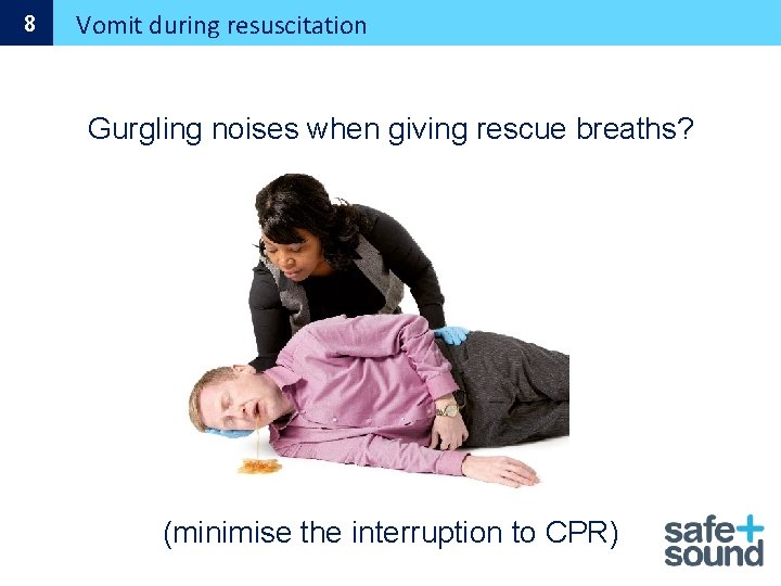 8 Vomit during resuscitation Gurgling noises when giving rescue breaths? (minimise the interruption to