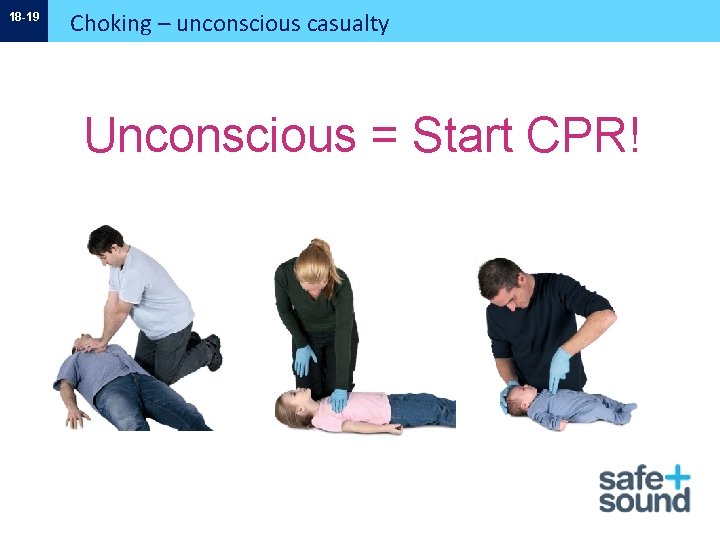 18 -19 Choking – unconscious casualty Unconscious = Start CPR! 