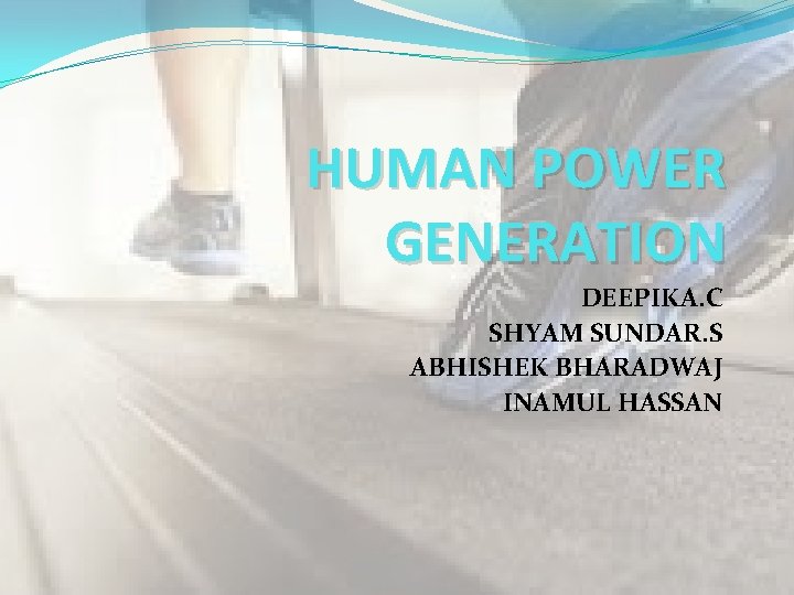 HUMAN POWER GENERATION DEEPIKA. C SHYAM SUNDAR. S ABHISHEK BHARADWAJ INAMUL HASSAN 