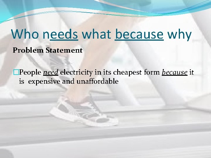 Who needs what because why Problem Statement �People need electricity in its cheapest form