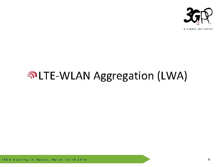 LTE-WLAN Aggregation (LWA) © 3 GPP 2012 IEEE meeting in Macao, March 13 -18 LTE-WLAN Aggregation (LWA) © 3 GPP 2012 IEEE meeting in Macao, March 13 -18