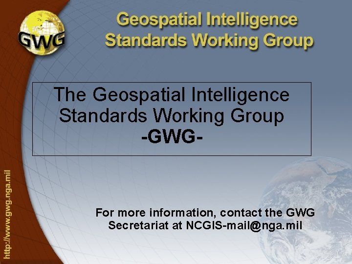 The Geospatial Intelligence Standards Working Group -GWG- For more information, contact the GWG Secretariat The Geospatial Intelligence Standards Working Group -GWG- For more information, contact the GWG Secretariat
