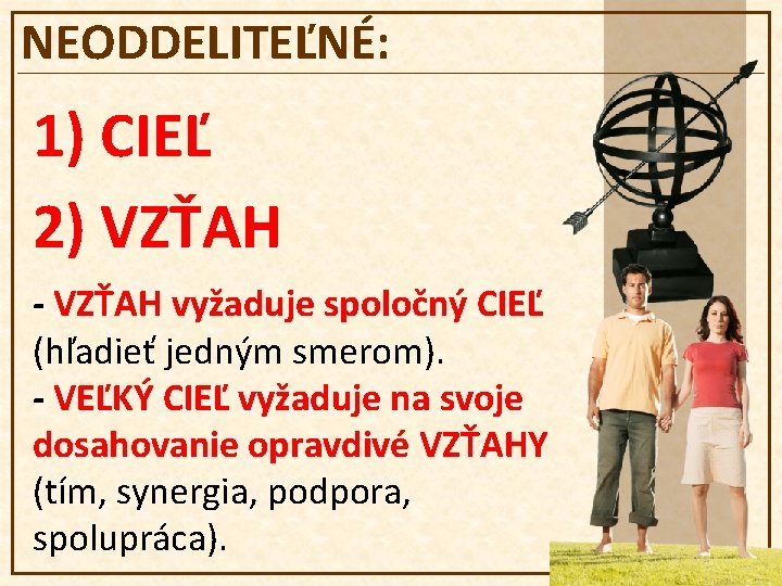 NEODDELITEĽNÉ: 1) CIEĽ 2) VZŤAH - VZŤAH vyžaduje spoločný CIEĽ (hľadieť jedným smerom). -